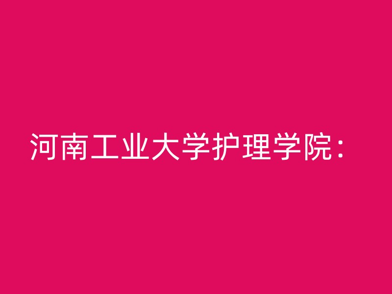 河南工业大学护理学院：