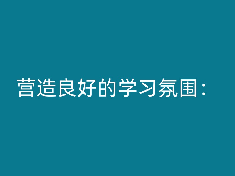 营造良好的学习氛围：