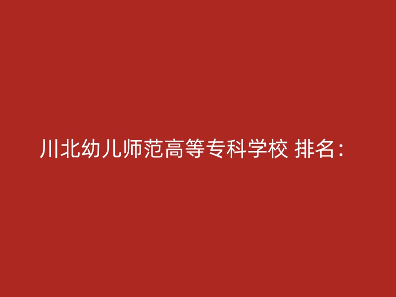 川北幼儿师范高等专科学校 排名：