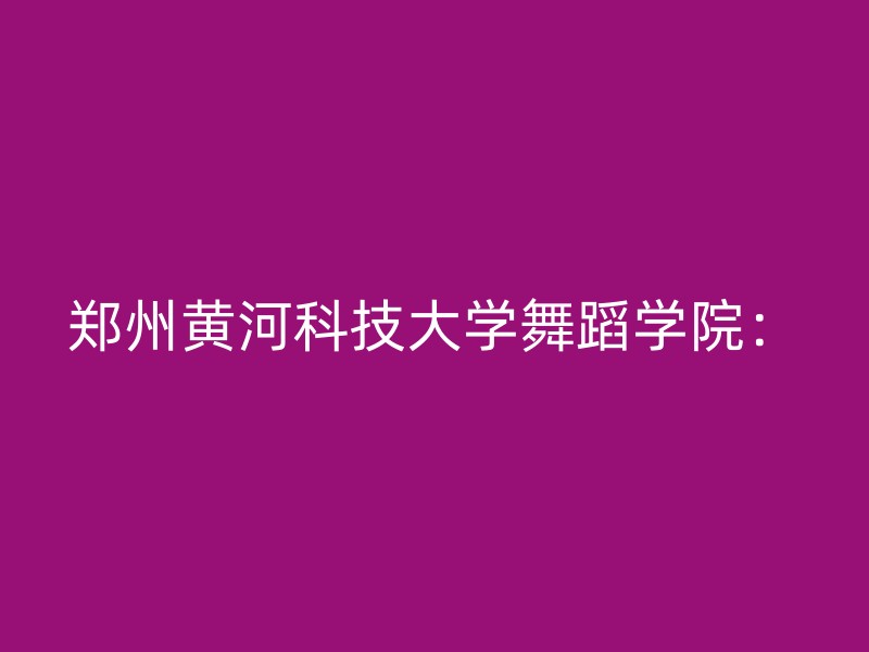 郑州黄河科技大学舞蹈学院：