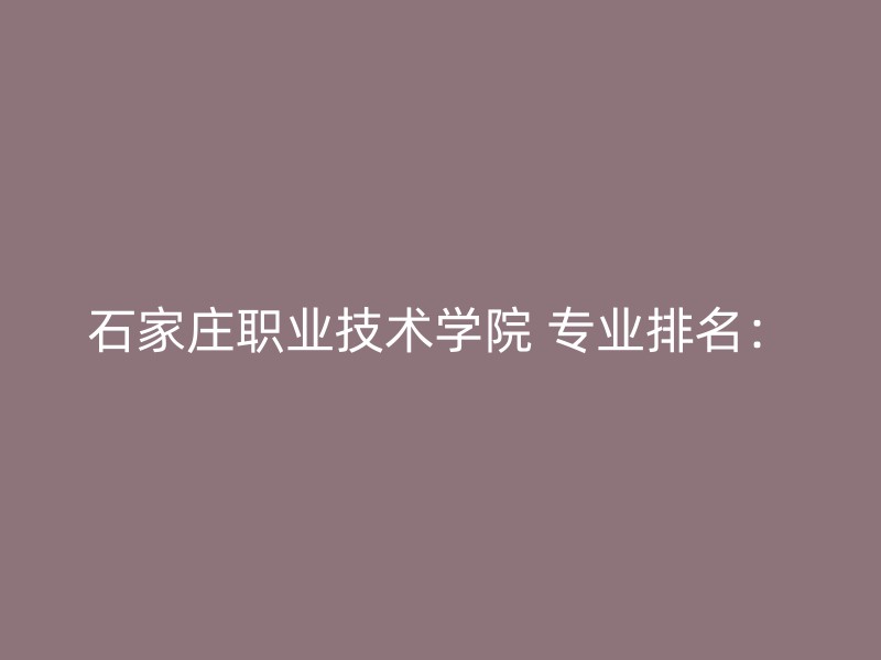 石家庄职业技术学院 专业排名：