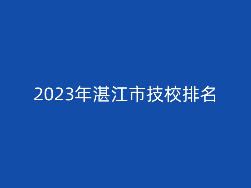 2023年湛江市技校排名