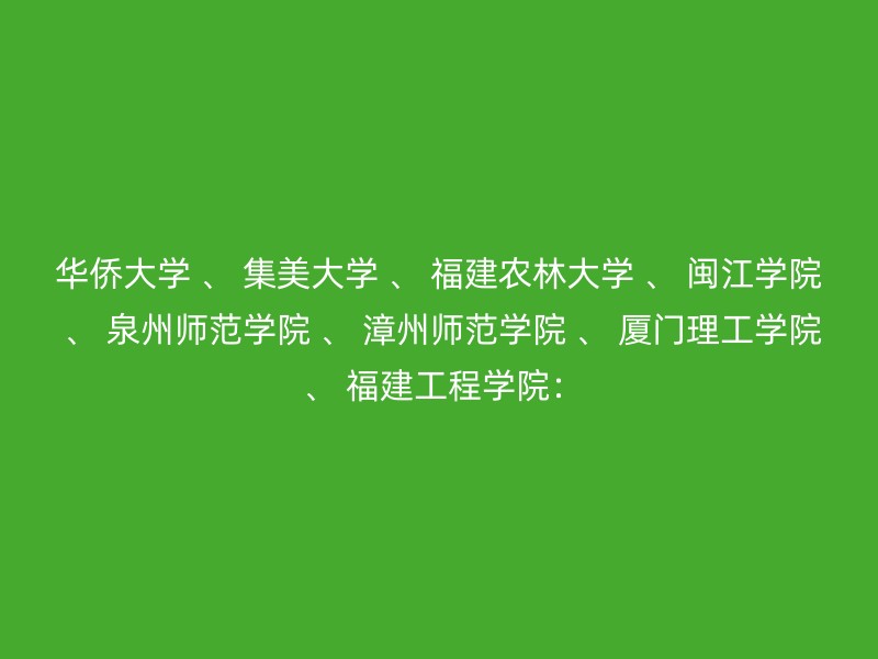 华侨大学 、 集美大学 、 福建农林大学 、 闽江学院 、 泉州师范学院 、 漳州师范学院 、 厦门理工学院 、 福建工程学院：