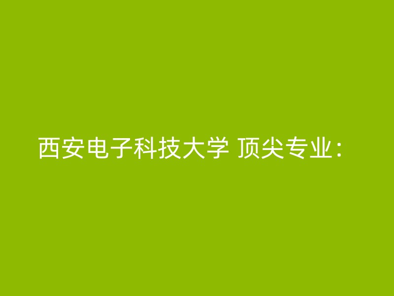 西安电子科技大学 顶尖专业：