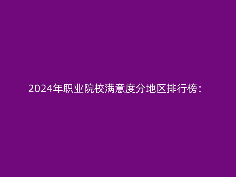 2024年职业院校满意度分地区排行榜：