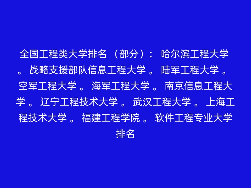 全国工程类大学排名 （部分）： 哈尔滨工程大学 。 战略支援部队信息工程大学 。 陆军工程大学 。 空军工程大学 。 海军工程大学 。 南京信息工程大学 。 辽宁工程技术大学 。 武汉工程大学 。 上海工程技术大学 。 福建工程学院 。 软件工程专业大学排名