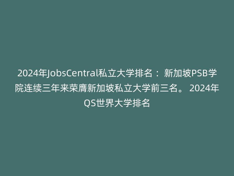 2024年JobsCentral私立大学排名 ：新加坡PSB学院连续三年来荣膺新加坡私立大学前三名。 2024年QS世界大学排名