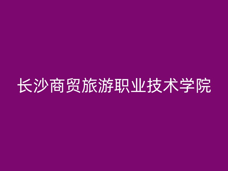 长沙商贸旅游职业技术学院