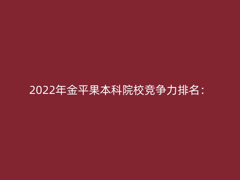 2022年金平果本科院校竞争力排名：