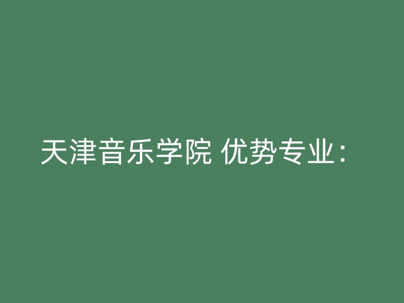 天津音乐学院 优势专业：