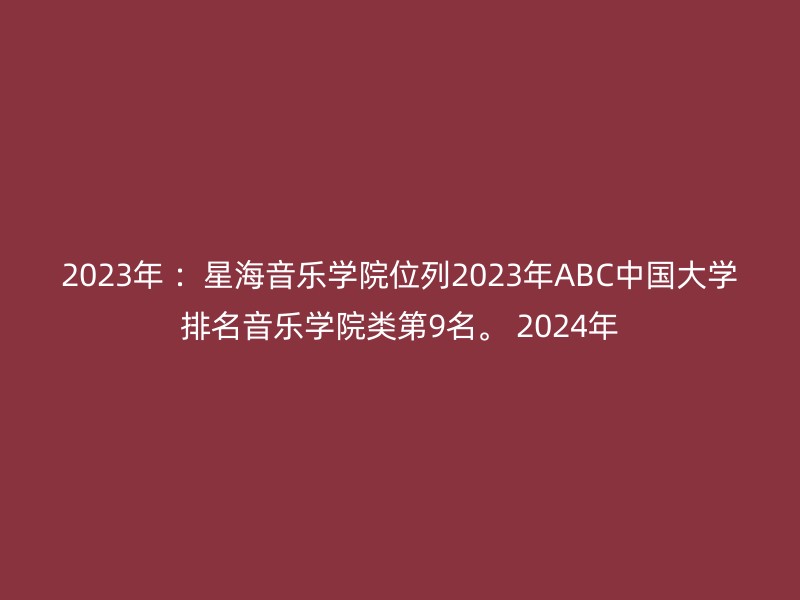 2023年 ：星海音乐学院位列2023年ABC中国大学排名音乐学院类第9名。 2024年