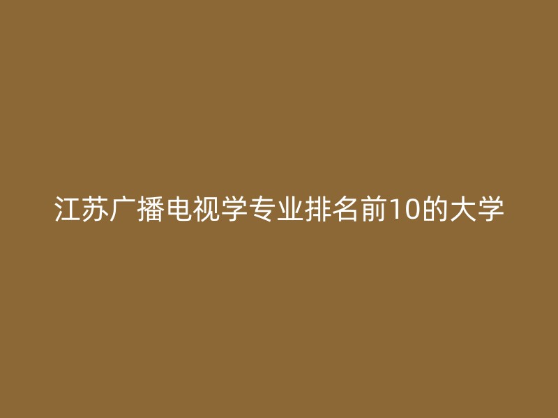 江苏广播电视学专业排名前10的大学