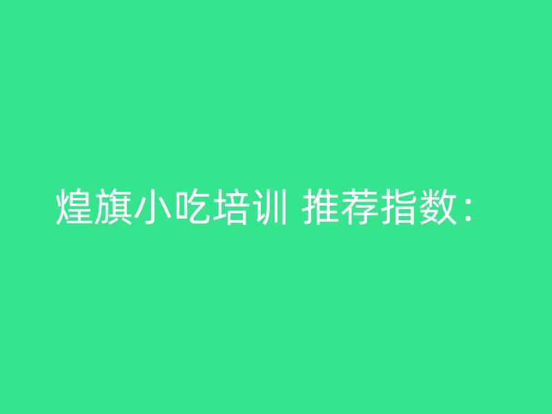 煌旗小吃培训 推荐指数：