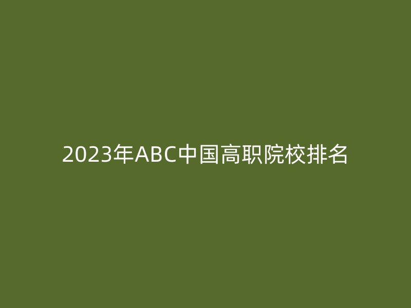 2023年ABC中国高职院校排名