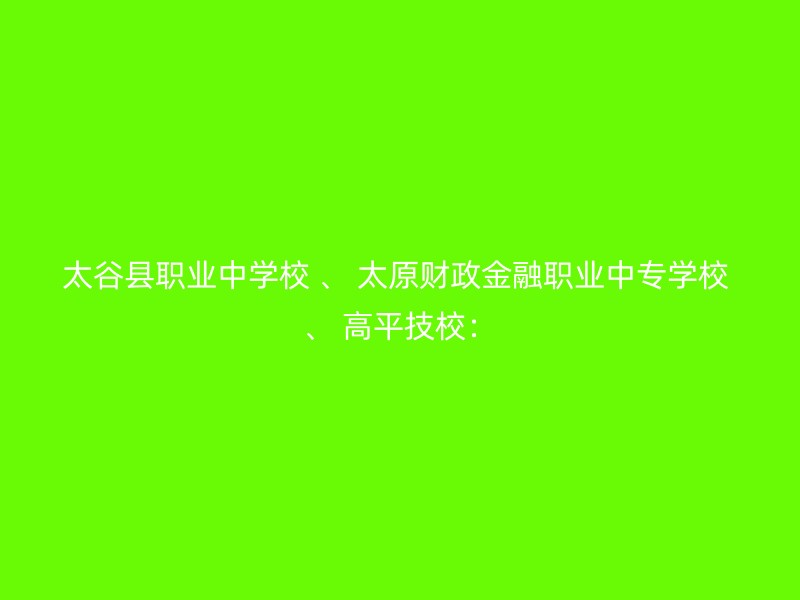 太谷县职业中学校 、 太原财政金融职业中专学校 、 高平技校：