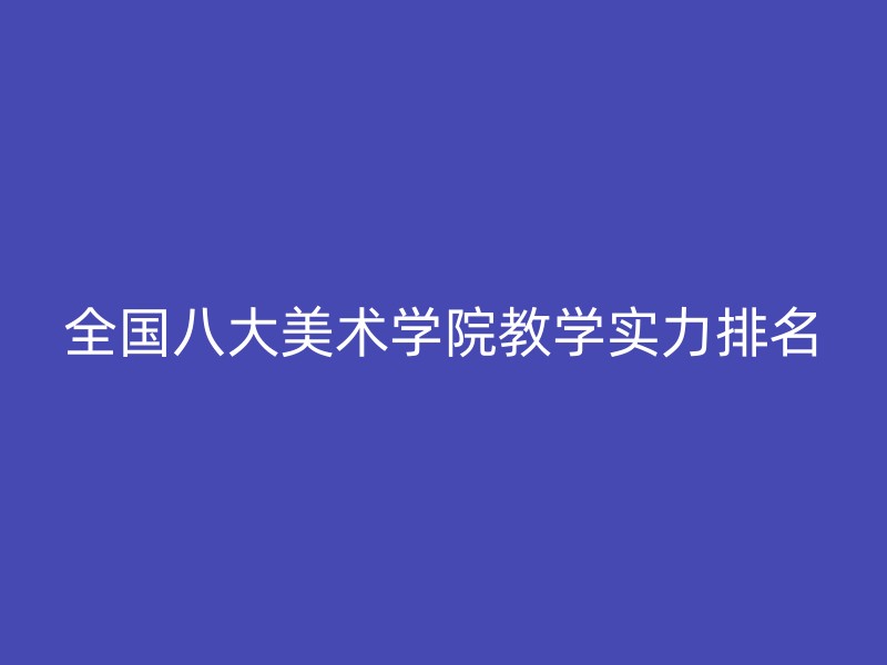 全国八大美术学院教学实力排名