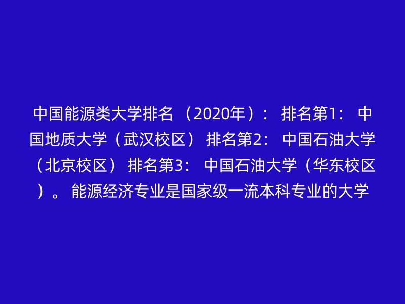 中国能源类大学排名 （2020年）： 排名第1： 中国地质大学（武汉校区） 排名第2： 中国石油大学（北京校区） 排名第3： 中国石油大学（华东校区）。 能源经济专业是国家级一流本科专业的大学