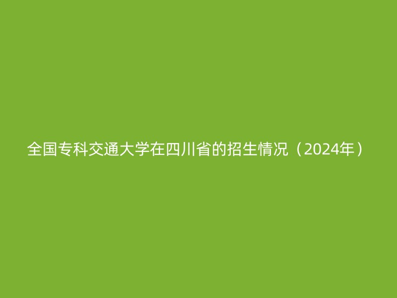 全国专科交通大学在四川省的招生情况（2024年）