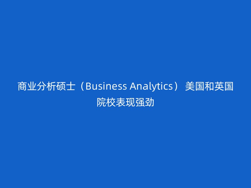 商业分析硕士（Business Analytics） 美国和英国院校表现强劲