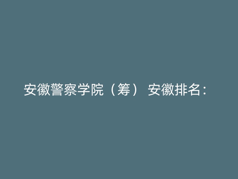 安徽警察学院（筹） 安徽排名：