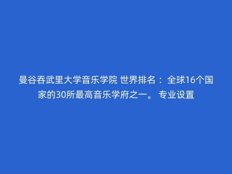 曼谷吞武里大学音乐学院 世界排名 ：全球16个国家的30所最高音乐学府之一。 专业设置