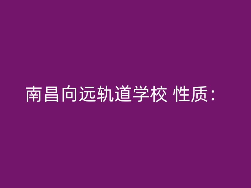 南昌向远轨道学校 性质：