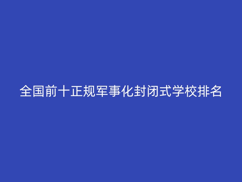 全国前十正规军事化封闭式学校排名