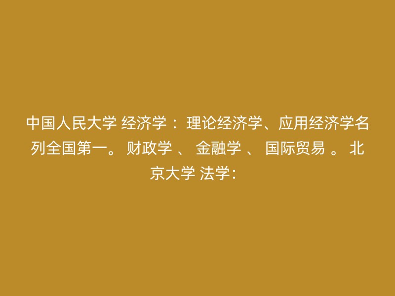 中国人民大学 经济学 ：理论经济学、应用经济学名列全国第一。 财政学 、 金融学 、 国际贸易 。 北京大学 法学：