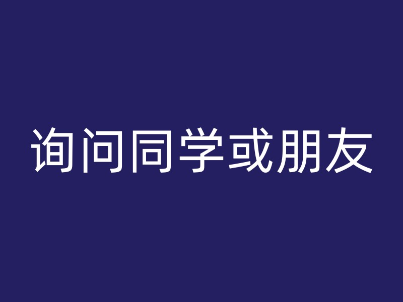 询问同学或朋友