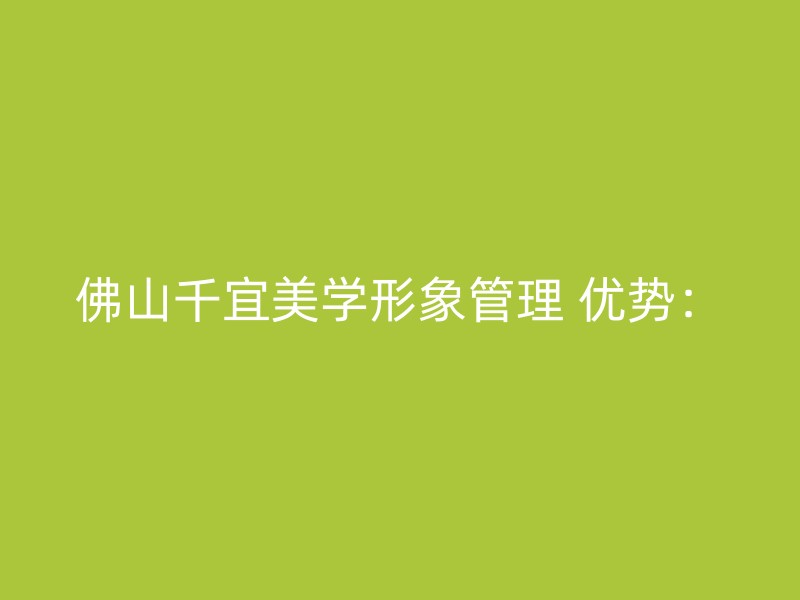 佛山千宜美学形象管理 优势：