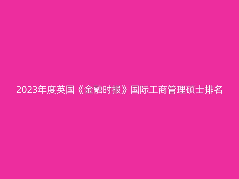 2023年度英国《金融时报》国际工商管理硕士排名