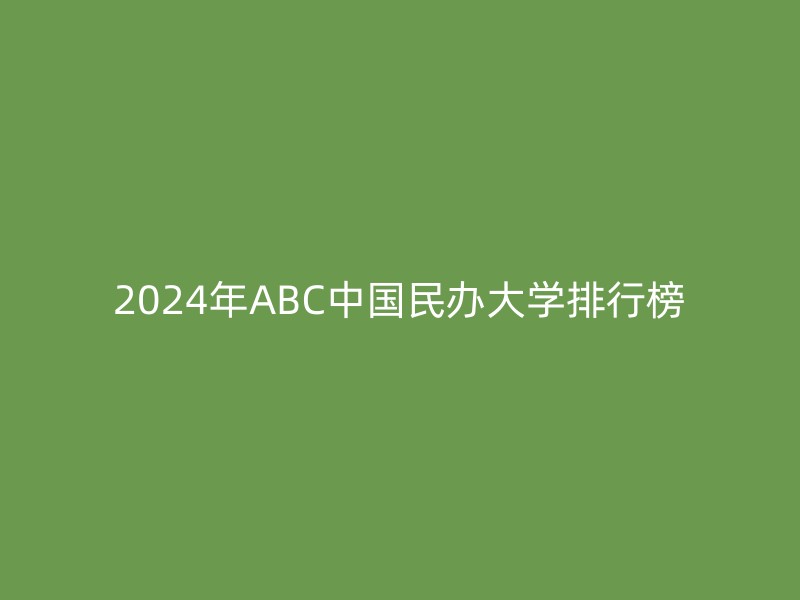 2024年ABC中国民办大学排行榜