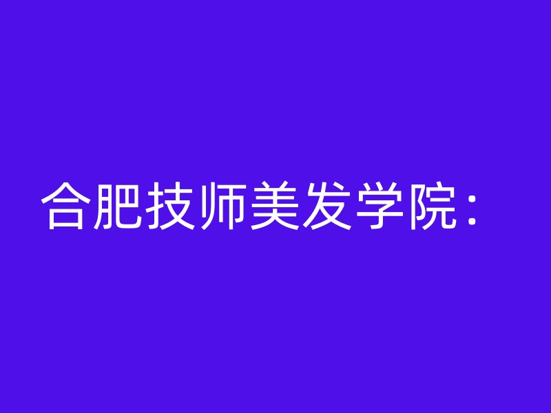 合肥技师美发学院：