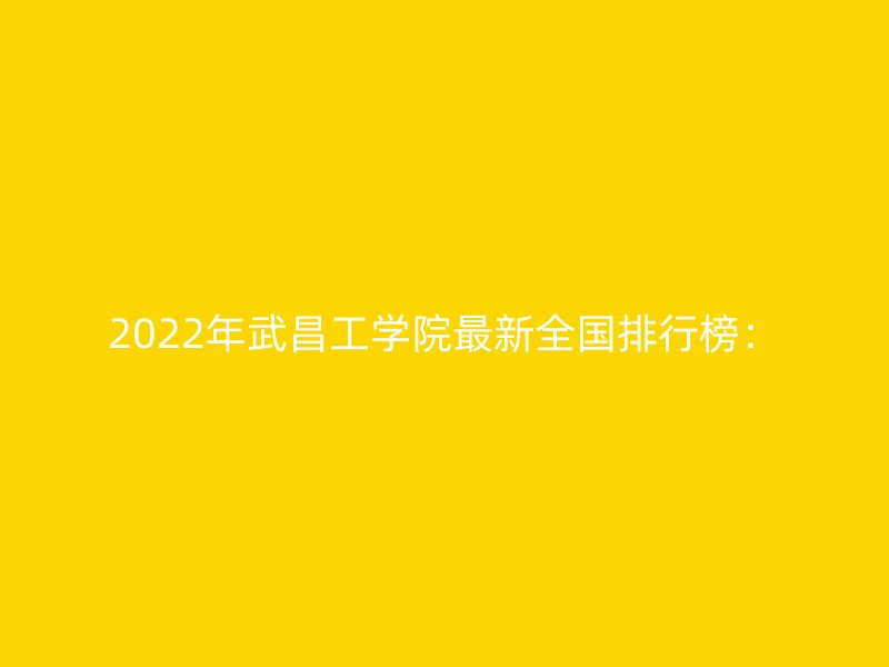 2022年武昌工学院最新全国排行榜：