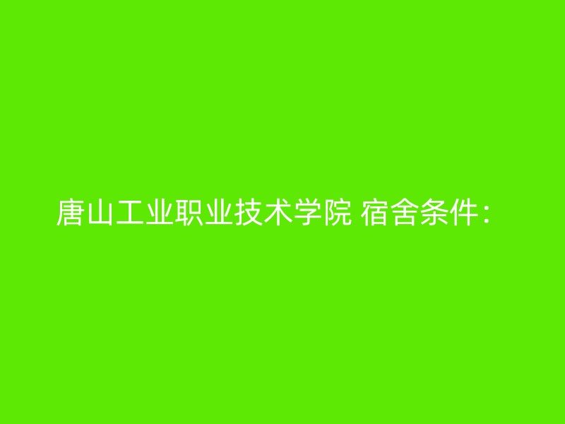 唐山工业职业技术学院 宿舍条件：