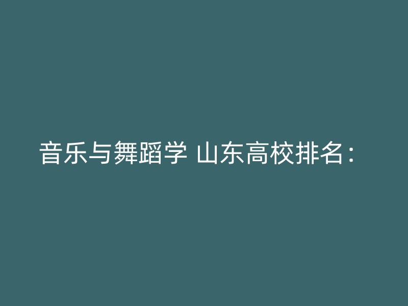 音乐与舞蹈学 山东高校排名：