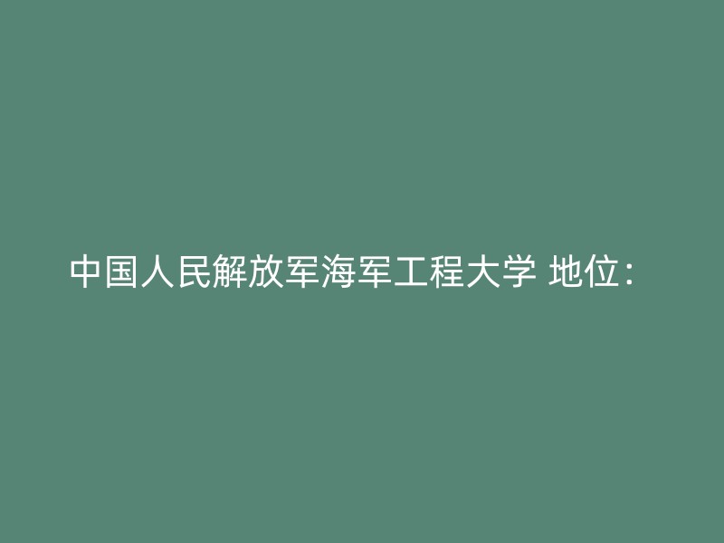 中国人民解放军海军工程大学 地位：