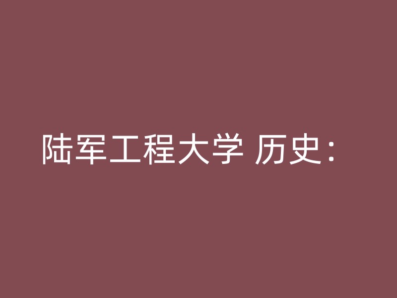 陆军工程大学 历史：