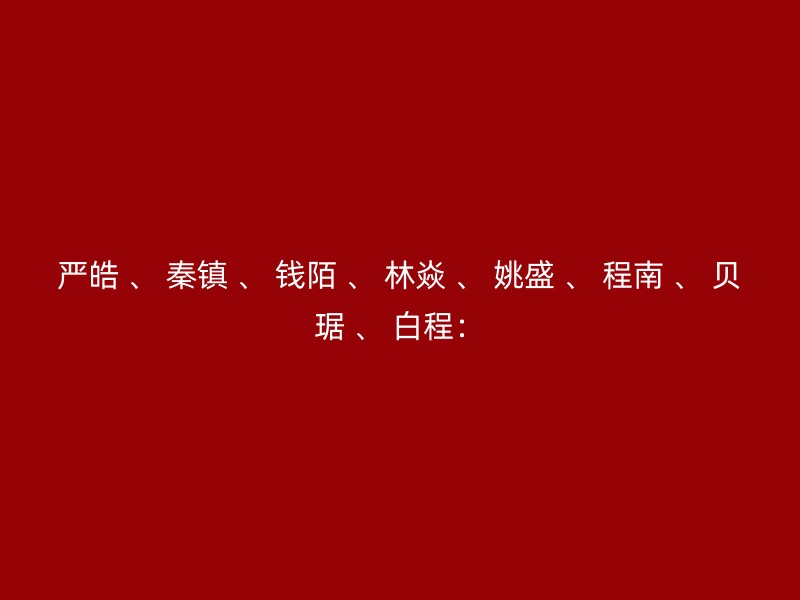 严皓 、 秦镇 、 钱陌 、 林焱 、 姚盛 、 程南 、 贝琚 、 白程：