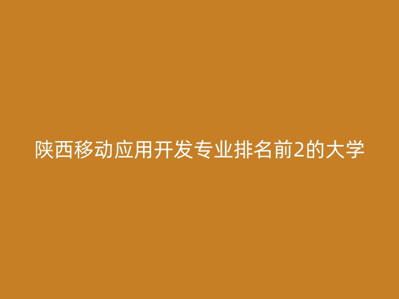 陕西移动应用开发专业排名前2的大学