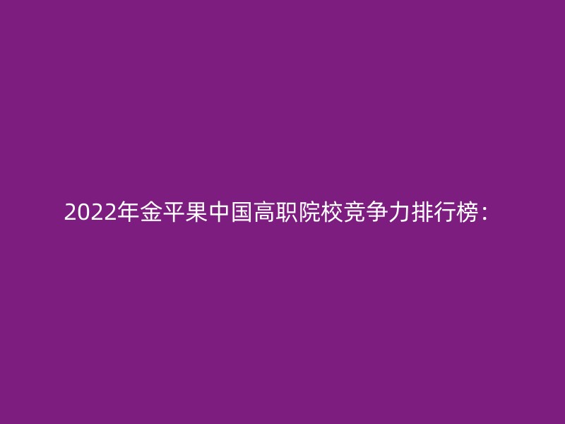 2022年金平果中国高职院校竞争力排行榜：