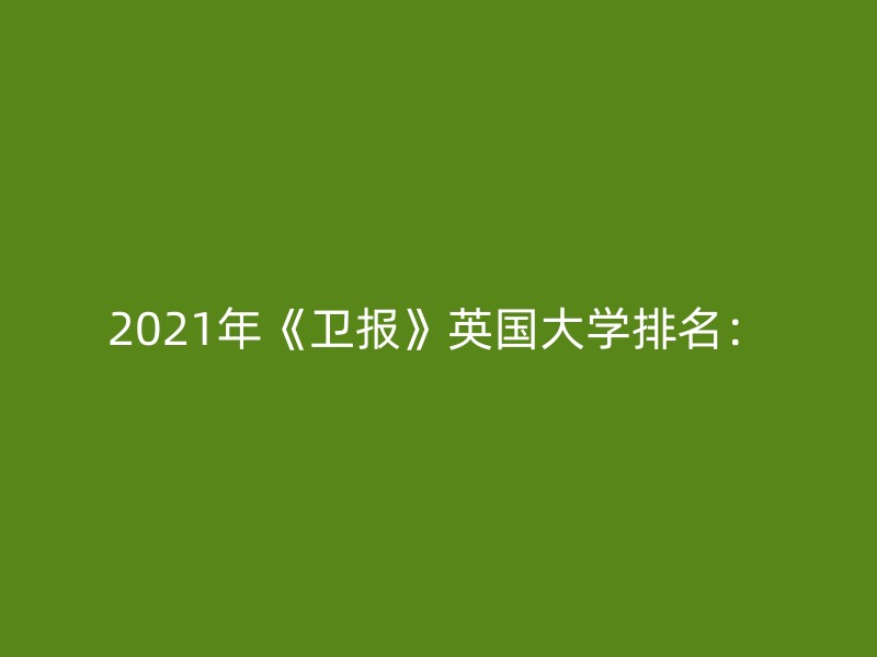 2021年《卫报》英国大学排名：