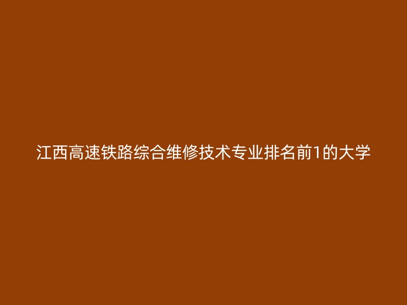 江西高速铁路综合维修技术专业排名前1的大学