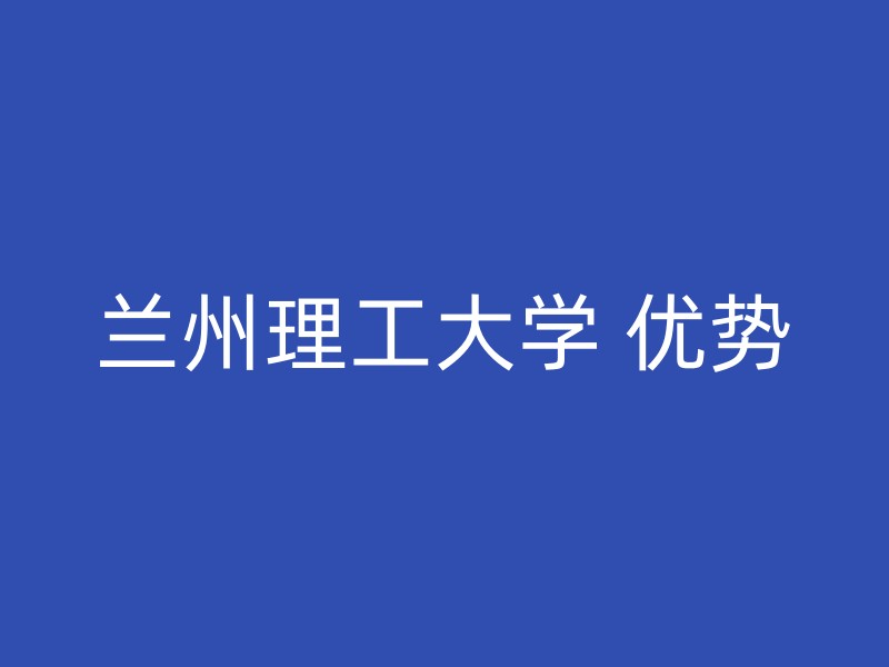 兰州理工大学 优势