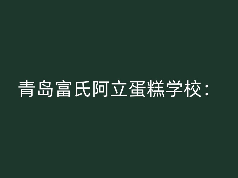 青岛富氏阿立蛋糕学校：