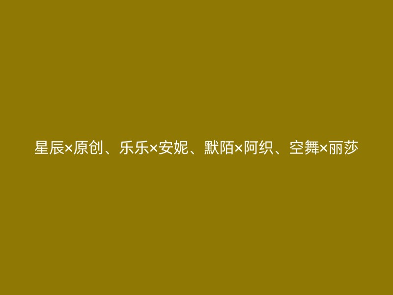 星辰×原创、乐乐×安妮、默陌×阿织、空舞×丽莎