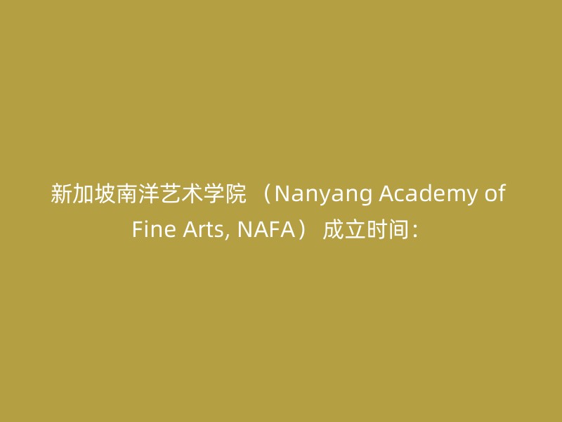 新加坡南洋艺术学院 （Nanyang Academy of Fine Arts, NAFA） 成立时间：