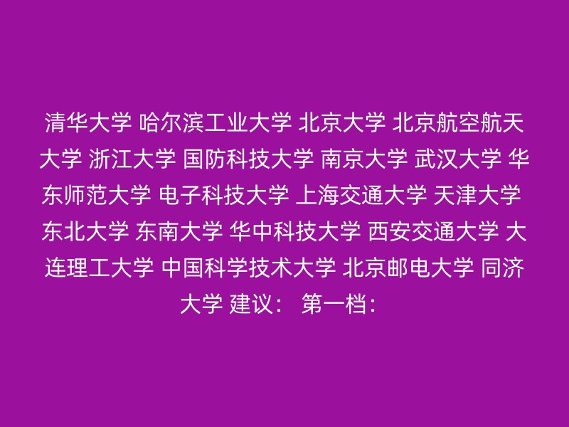 清华大学 哈尔滨工业大学 北京大学 北京航空航天大学 浙江大学 国防科技大学 南京大学 武汉大学 华东师范大学 电子科技大学 上海交通大学 天津大学 东北大学 东南大学 华中科技大学 西安交通大学 大连理工大学 中国科学技术大学 北京邮电大学 同济大学 建议： 第一档：