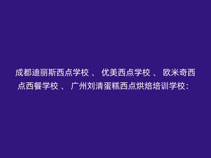 成都迪丽斯西点学校 、 优美西点学校 、 欧米奇西点西餐学校 、 广州刘清蛋糕西点烘焙培训学校：