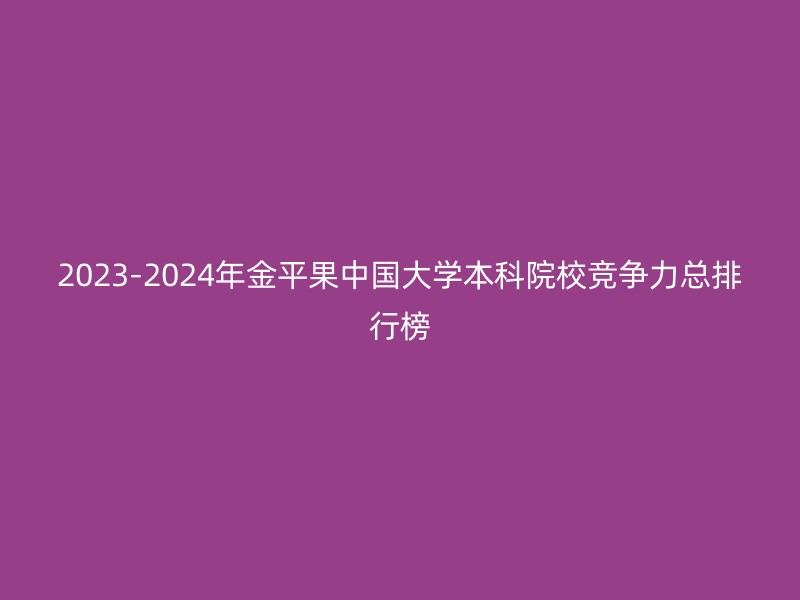 2023-2024年金平果中国大学本科院校竞争力总排行榜